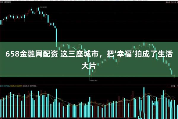 658金融网配资 这三座城市，把‘幸福’拍成了生活大片