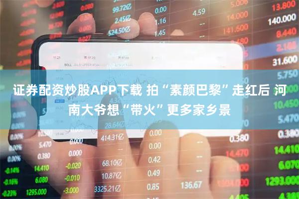 证券配资炒股APP下载 拍“素颜巴黎”走红后 河南大爷想“带火”更多家乡景