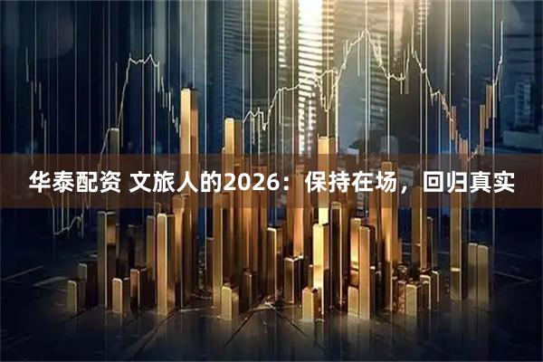 华泰配资 文旅人的2026：保持在场，回归真实
