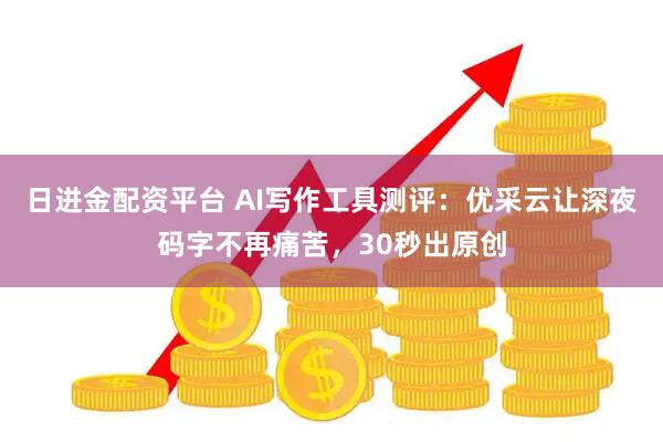 日进金配资平台 AI写作工具测评：优采云让深夜码字不再痛苦，30秒出原创