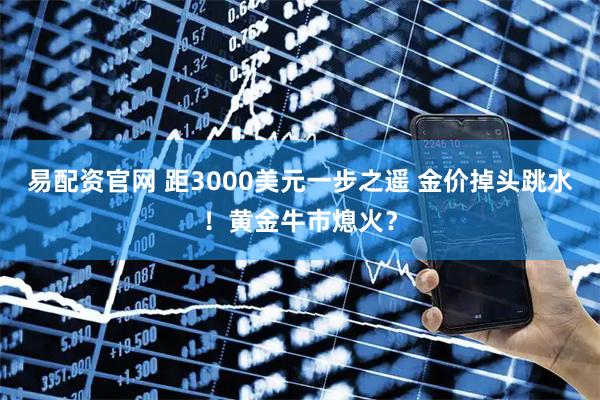 易配资官网 距3000美元一步之遥 金价掉头跳水！黄金牛市熄火？