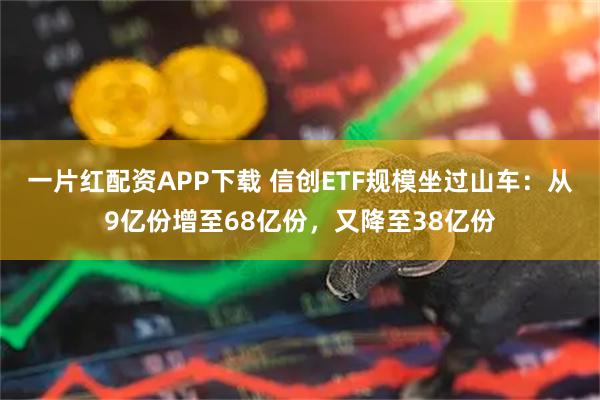 一片红配资APP下载 信创ETF规模坐过山车：从9亿份增至68亿份，又降至38亿份