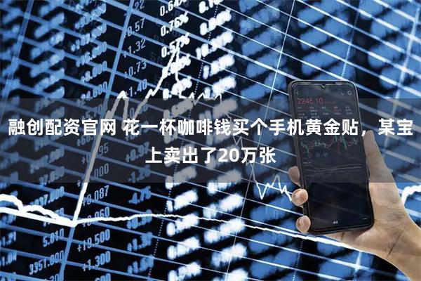融创配资官网 花一杯咖啡钱买个手机黄金贴，某宝上卖出了20万张