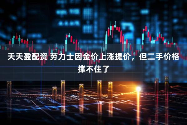 天天盈配资 劳力士因金价上涨提价，但二手价格撑不住了