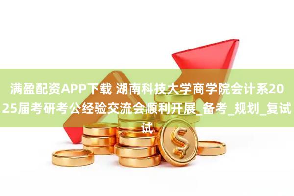 满盈配资APP下载 湖南科技大学商学院会计系2025届考研考公经验交流会顺利开展_备考_规划_复试