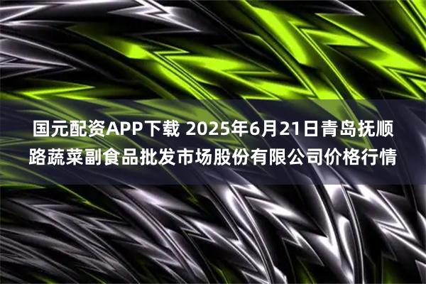 国元配资APP下载 2025年6月21日青岛抚顺路蔬菜副食品批发市场股份有限公司价格行情