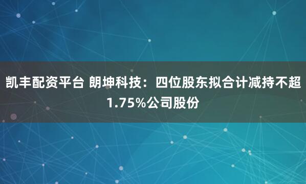 凯丰配资平台 朗坤科技：四位股东拟合计减持不超1.75%公司股份