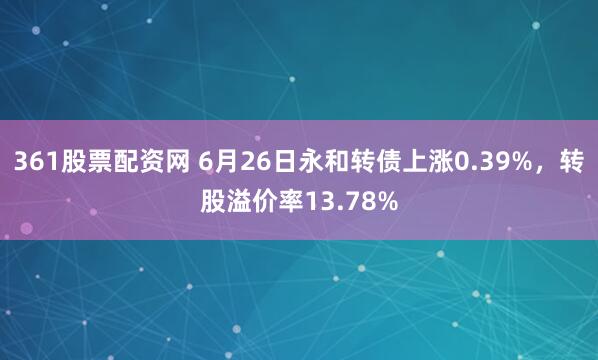 361股票配资网 6月26日永和转债上涨0.39%，转股溢价率13.78%