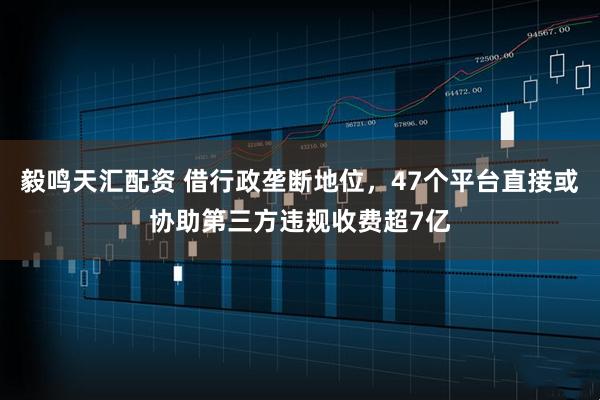 毅鸣天汇配资 借行政垄断地位，47个平台直接或协助第三方违规收费超7亿