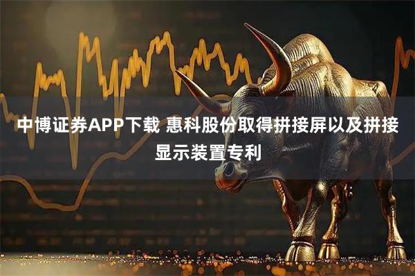 中博证券APP下载 惠科股份取得拼接屏以及拼接显示装置专利