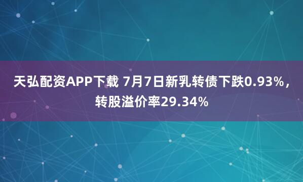 天弘配资APP下载 7月7日新乳转债下跌0.93%，转股溢价率29.34%