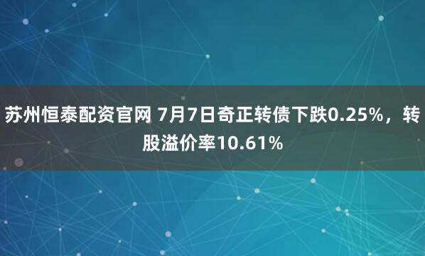 苏州恒泰配资官网 7月7日奇正转债下跌0.25%，转股溢价率10.61%