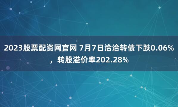 2023股票配资网官网 7月7日洽洽转债下跌0.06%，转股溢价率202.28%