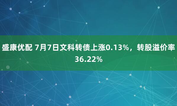 盛康优配 7月7日文科转债上涨0.13%，转股溢价率36.22%