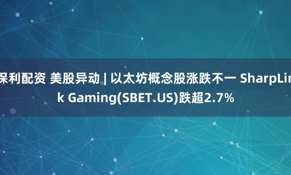 保利配资 美股异动 | 以太坊概念股涨跌不一 SharpLink Gaming(SBET.US)跌超2.7%