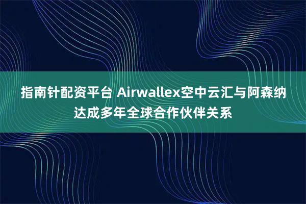 指南针配资平台 Airwallex空中云汇与阿森纳达成多年全球合作伙伴关系