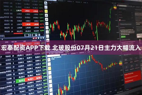 宏泰配资APP下载 北玻股份07月21日主力大幅流入