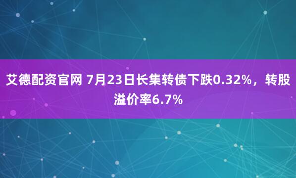 艾德配资官网 7月23日长集转债下跌0.32%，转股溢价率6.7%