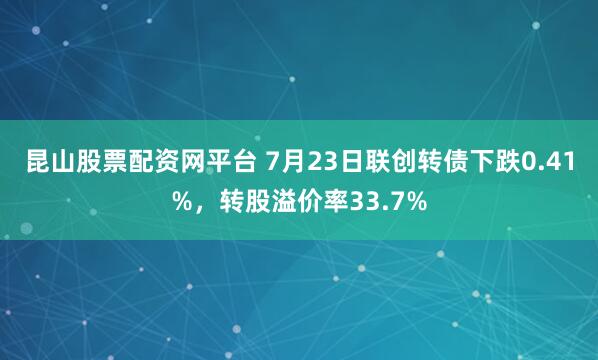 昆山股票配资网平台 7月23日联创转债下跌0.41%，转股溢价率33.7%
