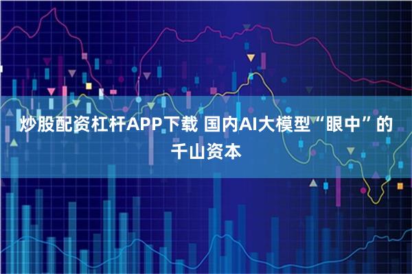 炒股配资杠杆APP下载 国内AI大模型“眼中”的千山资本