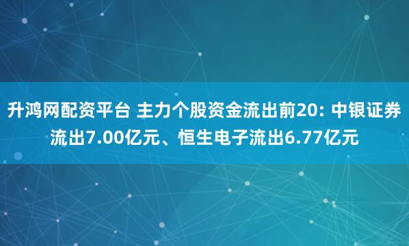 升鸿网配资平台 主力个股资金流出前20: 中银证券流出7.00亿元、恒生电子流出6.77亿元