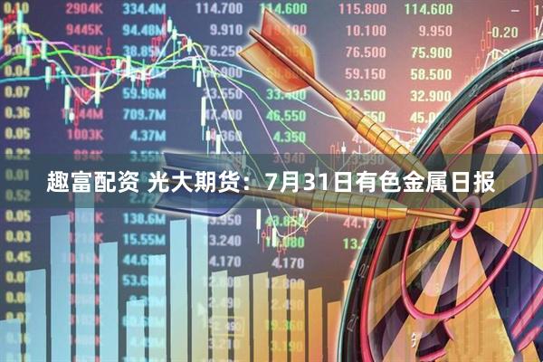 趣富配资 光大期货：7月31日有色金属日报