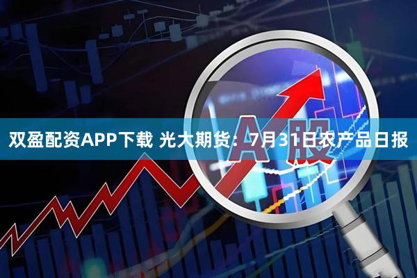 双盈配资APP下载 光大期货：7月31日农产品日报