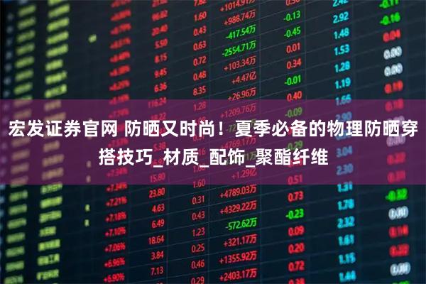 宏发证券官网 防晒又时尚！夏季必备的物理防晒穿搭技巧_材质_配饰_聚酯纤维