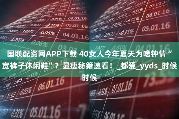 国联配资网APP下载 40女人今年夏天为啥钟情“宽裤子休闲鞋”？显瘦秘籍速看！_都爱_yyds_时候