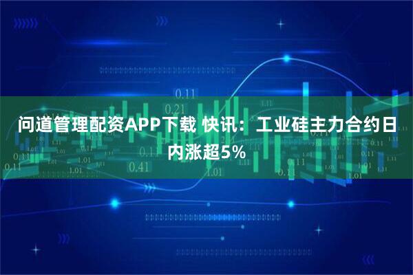 问道管理配资APP下载 快讯：工业硅主力合约日内涨超5%