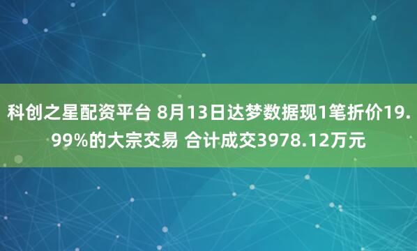 科创之星配资平台 8月13日达梦数据现1笔折价19.99%的大宗交易 合计成交3978.12万元