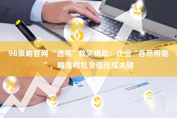 98策略官网 “透视”救灾捐助：企业“各尽所能”，精准和社会信任成关键