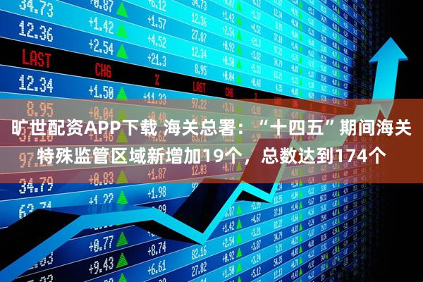 旷世配资APP下载 海关总署：“十四五”期间海关特殊监管区域新增加19个，总数达到174个