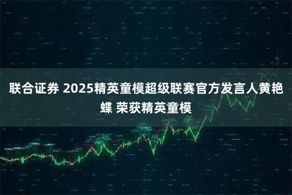 联合证券 2025精英童模超级联赛官方发言人黄艳蝶 荣获精英童模