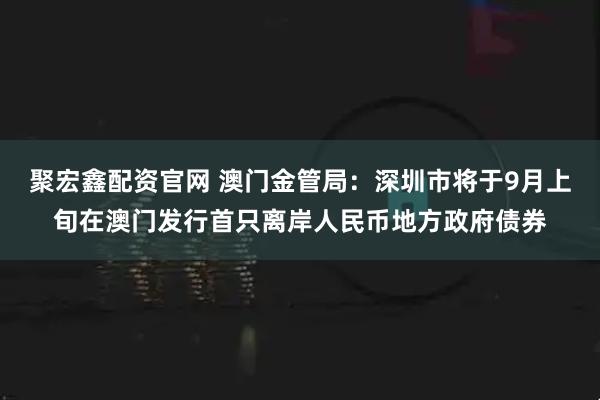 聚宏鑫配资官网 澳门金管局：深圳市将于9月上旬在澳门发行首只离岸人民币地方政府债券