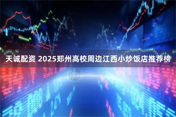 天诚配资 2025郑州高校周边江西小炒饭店推荐榜