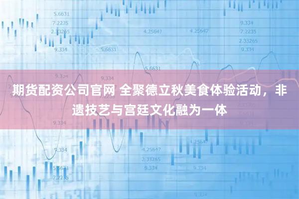 期货配资公司官网 全聚德立秋美食体验活动,非遗技艺与宫廷文化融为一体