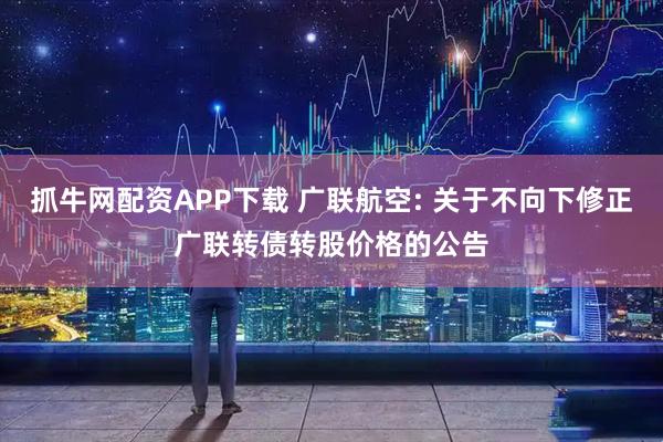 抓牛网配资APP下载 广联航空: 关于不向下修正广联转债转股价格的公告