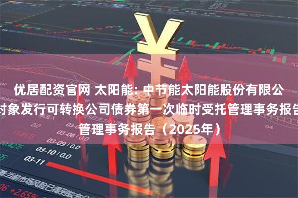 优居配资官网 太阳能: 中节能太阳能股份有限公司向不特定对象发行可转换公司债券第一次临时受托管理事务报告(2025年)