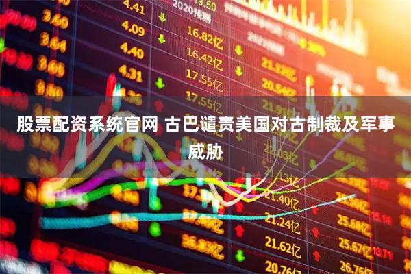 股票配资系统官网 古巴谴责美国对古制裁及军事威胁
