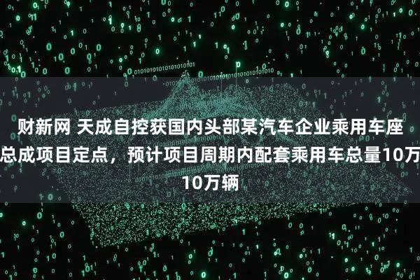 财新网 天成自控获国内头部某汽车企业乘用车座椅总成项目定点，预计项目周期内配套乘用车总量10万辆